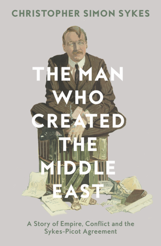 The man who created the Middle East: a story of empire, conflict and the Sykes-Picot agreement