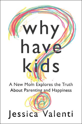 Why Have Kids?: A New Mom Explores the Truth About Parenting and Happiness