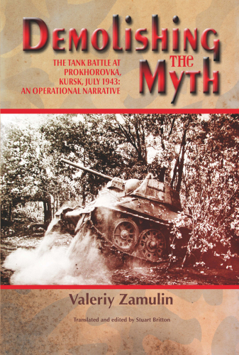 Demolishing the myth: the tank battle at Prokhorovka, Kursk, July 1943: an operational narrative