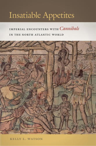 Insatiable appetites: imperial encounters with cannibals in the North Atlantic world