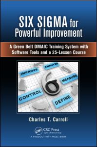 Six Sigma for Powerful Improvement: A Green Belt DMAIC Training System with Software Tools and a 25-Lesson Course