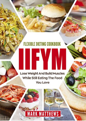 IIFYM & Flexible Dieting Cookbook: Lose Weight and Build Muscles While Still Eating The Food You Love (Macro Diet)