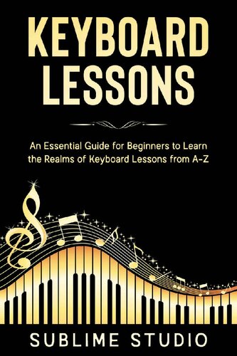 KEYBOARD LESSONS: An Essential Guide for Beginners to Learn the Realms of Keyboard Lessons from A-Z