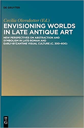 Envisioning Worlds in Late Antique Art: New Perspectives on Abstraction and Symbolism in Late-Roman and Early-Byzantine Visual Culture (C. 300-600)