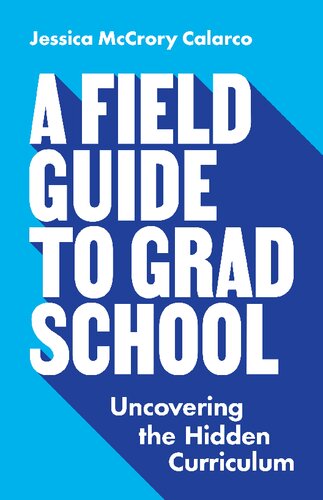 A Field Guide to Grad School : Uncovering the Hidden Curriculum