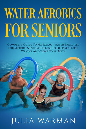 Water Aerobics For Seniors: Complete Guide To No-Impact Water Exercises For Seniors & Everyone Else To Help You Lose Weight And Tone Your Body