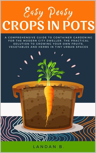 Easy Peasy Crops in Pots: A Comprehensive Guide to Container Gardening for the Modern City Dweller, the Practical Solution to Growing Your Own Fruits, Vegetables and Herbs in Tiny Urban Spaces