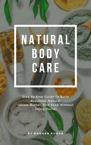 Natural Body Care: Step by Step Guide To Build Beautiful, Natural Lotion, Butter, And Soap Without Going Home!