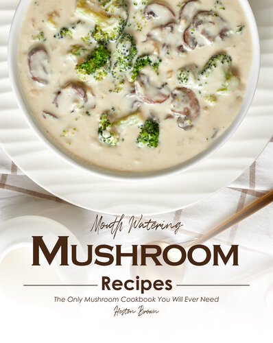 Mouth Watering Mushroom Recipes: The Only Mushroom Cookbook You Will Ever Need