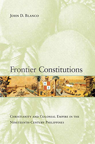 Frontier Constitutions: Christianity and Colonial Empire in the Nineteenth-Century Philippines