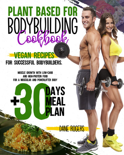 Plant Based for Bodybuilding Cookbook: Vegan Recipes for Successful Bodybuilders. Muscle Growth with Low-Carb and High-Protein Food for a Muscular and Powerlifter Body + 30 Days Meal Plan