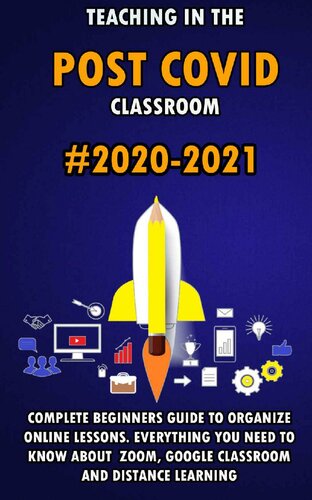 Teaching in the Post Covid Classroom: 2020-2021 Complete Beginners Guide to Organize Online Lessons. Everything You Need to Know about Zoom , Google Classroom and Distance Learning