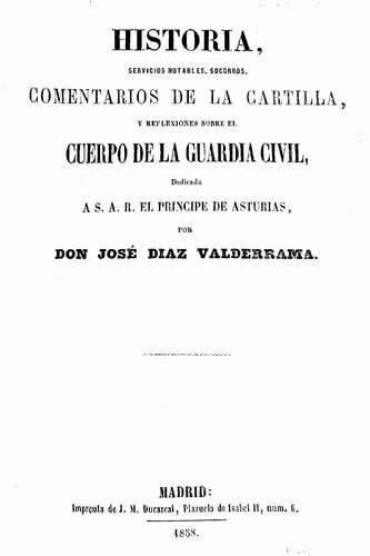 Historia, servicios notables, socorros, comentarios de la cartilla, y reflexiones sobre el cuerpo de la Guardia Civil / José Diaz Valderrama. - Madrid Imprenta de J.M. Ducazcal, 1858