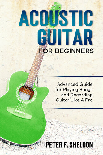 Acoustic Guitar for Beginners: Advanced Guide for Playing Songs and Recording Guitar Like A Pro