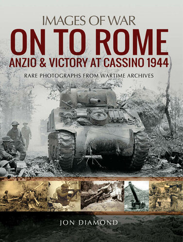 On to Rome: Anzio and Victory at Cassino, 1944: Rare Photographs From Wartime Archives