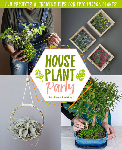 Houseplant Party: Fun projects & growing tips for epic indoor plants