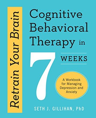 Retrain Your Brain: Cognitive Behavioral Therapy in 7 Weeks, A Workbook for Managing Depression and Anxiety