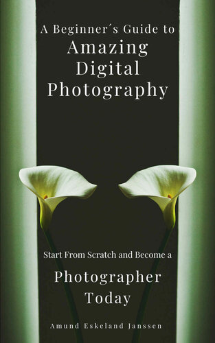 A Beginner´s Guide to Amazing Digital Photography: Start From Scratch and Become a Photographer Today