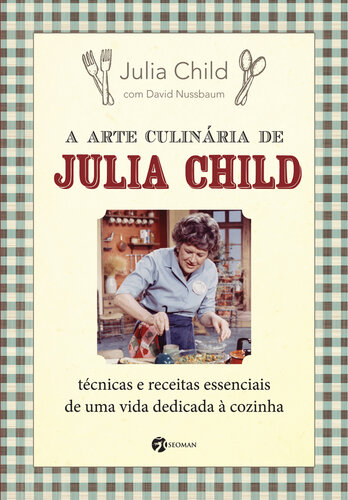 A arte culinária de Julia Child : técnicas e receitas essenciais de uma vida dedicada à cozinha