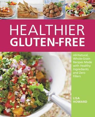 Healthier Gluten-Free: All-Natural, Whole-Grain Recipes That Get Rid of the Refined Starches, Fillers, and Chemical Gums for a Truly Healthy Gluten-Free Lifestyle