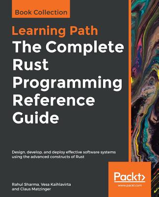 The Complete Rust Programming Reference Guide: Design, Develop, and Deploy Effective Software Systems Using the Advanced Constructs of Rust