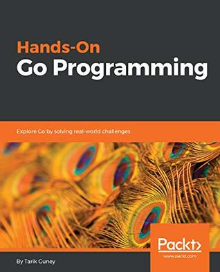 Hands-on Go programming: explore Go by solving real-world challenges