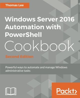 Windows Server 2016 Automation with PowerShell Cookbook: Automate manual administrative tasks with ease