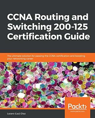 CCNA Routing and Switching 200-125 certification guide: the ultimate solution for passing the CCNA certification and boosting your networking career