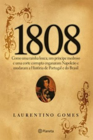 1808: como uma rainha louca, um príncipe medroso e uma corte corrupta enganaram Napoleão e mudaram e história de Portugal e do Brasil