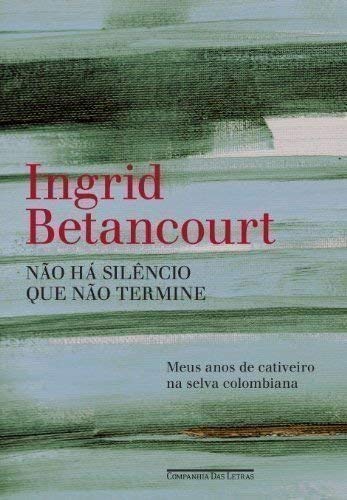 Não há silêncio que não termine: meus anos de cativeiro na selva colombiana