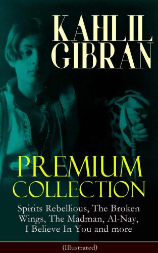 Khalil Gibran Premium Collection: Spirits Rebellious, The Broken Wings, The Madman, Al-Nay, I Believe In You and more (Illustrated): Inspirational Books, Poetry, Spiritual Essays & Paintings of Khalil Gibran