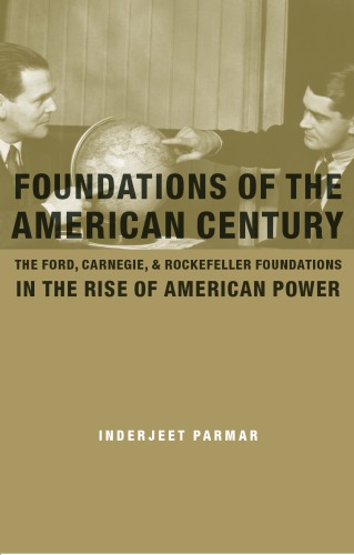 Foundations of the American Century: The Ford, Carnegie, and Rockefeller Foundations and the Rise of American Power: The Ford, Carnegie, and Rockfeller Foundations in the Rise of American Power