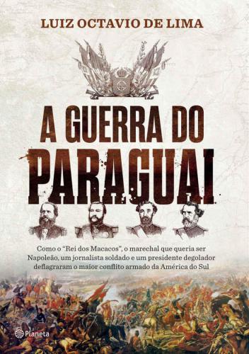 A guerra do Paraguai: como o ''Rei dos Macacos'', o marechal que queria ser Napoleão, um jornalista soldado e um presidente degolador deflagraram o maior conflito armado da América do Sul