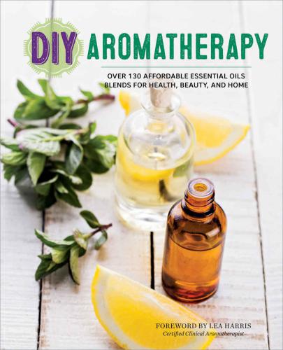 DIY aromatherapy: over 130 affordable essential oils blends for health, Beauty, and Home