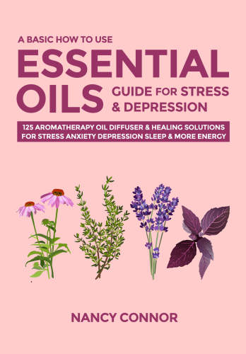 A Basic How to Use Essential Oils Guide for Stress & Depression: 125 Aromatherapy Oil Diffuser & Healing Solutions for Stress, Anxiety, Depression, Sleep ... Recipes and Natural Home Remedies Book 2)