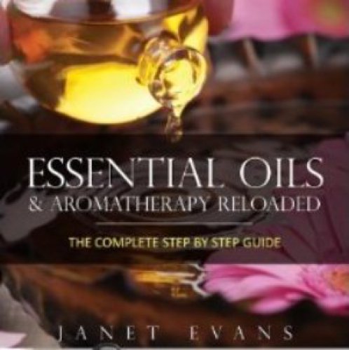 Essential Oils & Aromatherapy Reloaded: The Complete Step by Step Guide