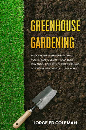 Greenhouse Gardening: Discover the Techniques to Build Your Greenhouse in the Correct Way and the Secrets of Professionals to Have Healthy Food All Year Round