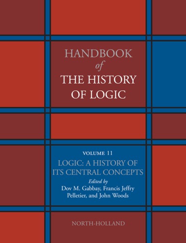 Handbook of the History of Logic, Volume 11: Logic: A History of its Central Concepts