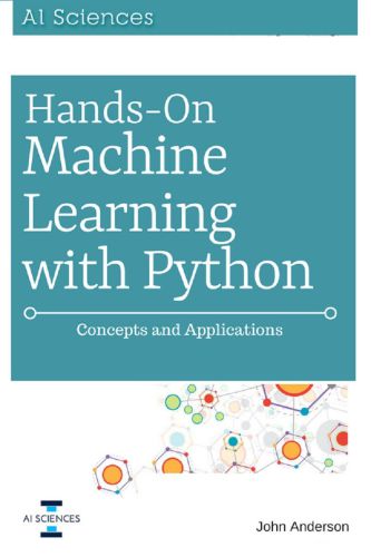 Hands On Machine Learning with Python: Concepts and Applications for Beginners