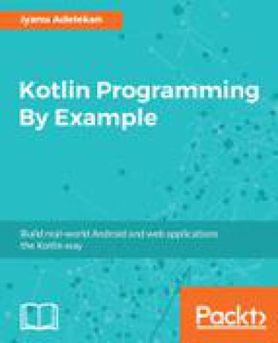 KOTLIN PROGRAMMING BY EXAMPLE: build real-world android and web applications the kotlin way;build real-world android and web applications the kotlin