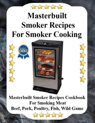 Masterbuilt Smoker Recipes For Smoker Cooking: Masterbuilt Smoker Recipes Cookbook For Smoking Meat Including Pork, Beef, Poultry, Fish and Wild Game