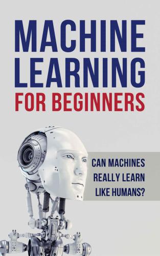 Machine Learning for Beginners. Can machines really learn like humans? All what you need to know about Machine Learning, Artificial Intelligence (A.I), Deep Learning, Digital Neural Networks and more