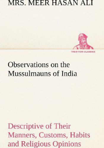 Observations on the Mussulmauns of India Descriptive of Their Manners, Customs, Habits and Religious Opinions Made During a Twelve Years' Residence in Their Immediate Society