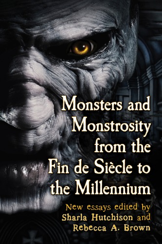 Monsters and Monstrosity from the Fin de Siecle to the Millennium: New Essays