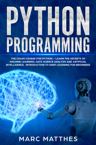 Python Programming: The Crash Course for Python Learn the Secrets of Machine Learning, Data Science Analysis and Artificial Intelligence. Introduction to Deep Learning for Beginners