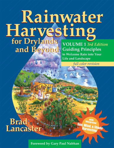 Rainwater Harvesting for Drylands and Beyond, Volume 1: Guiding Principles to Welcome Rain Into Your Life and Landscape