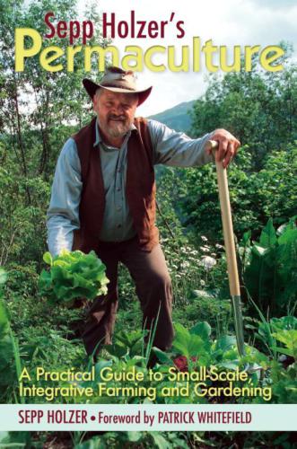 Sepp Holzer's Permaculture: A Practical Guide to Small-Scale, Integrative Farming and Gardening: With information on mushroom cultivation, sowing a fruit ... ways to keep livestock, and more