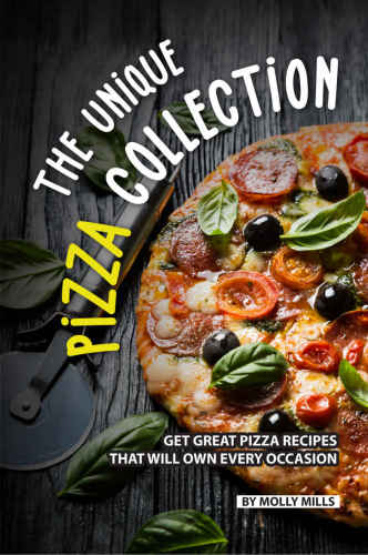 The Unique Pizza Collection: Get Great Pizza Recipes That Will Own Every Occasion