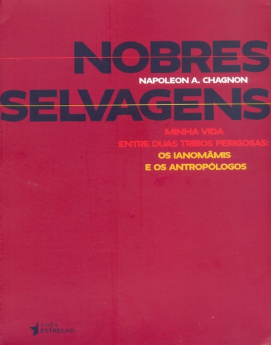 Nobres Selvagens: Minha Vida Entre Duas Tribos Perigosas - os Ianomâmis e os Antropólogos