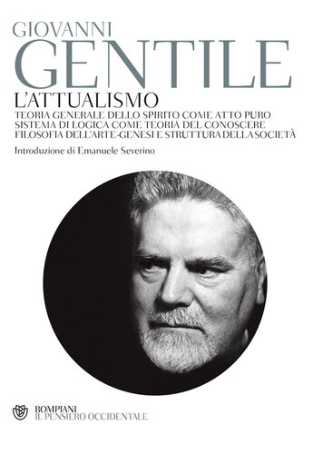 L'attualismo: Teoria generale dello spirito come atto puro - Sistema di logica come teoria del conoscere - Filosofia dell'arte - Genesi e struttura della società